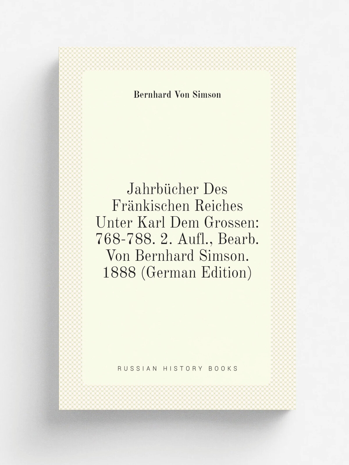 Jahrb.cher Des Fr.nkischen Reiches Unter Karl Dem Grossen: 768-788. 2. Aufl, Bearb. Von Bernhard Simson. 1888 (German Edition) | Bernhard Von Simson…