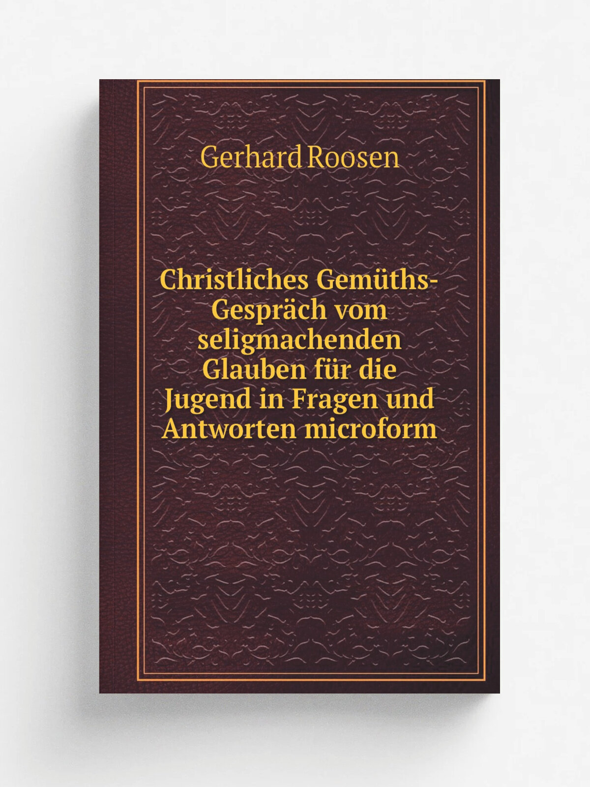 Christliches Gem. ths-Gespr. ch vom seligmachenden Glauben f.r die Jugend in Fragen und Antworten microform | Gerhard Roosen | 1839 | . Kitchener, Ont…