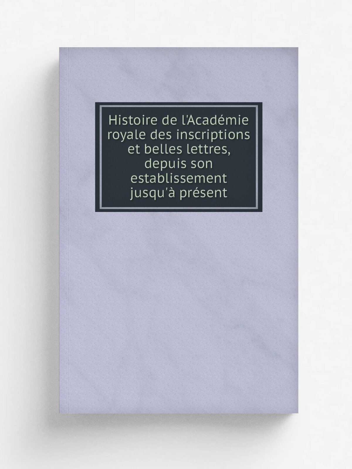 Histoire de l'Acad. mie royale des inscriptions et belles lettres, depuis son establissement jusqu'. pr.sent | 1736 | Paris : Impr. Royale | Репринт