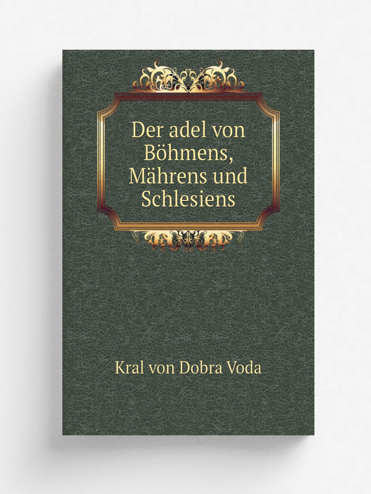 Der adel von B.hmens, M.hrens und Schlesiens | Kral von Dobra Voda | 1904 | Prag : I. Taussig | Репринт
