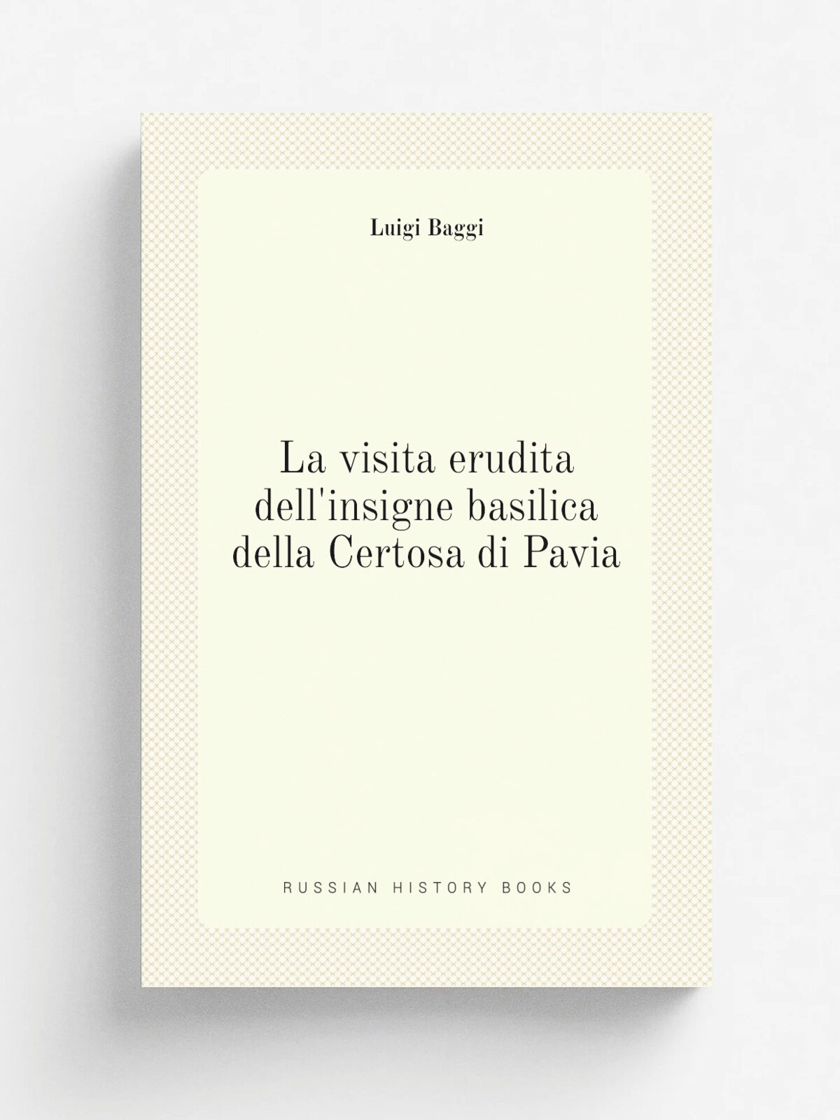 La visita erudita dell'insigne basilica della Certosa di Pavia | Luigi Baggi | 1817 | .s.n. | Репринт
