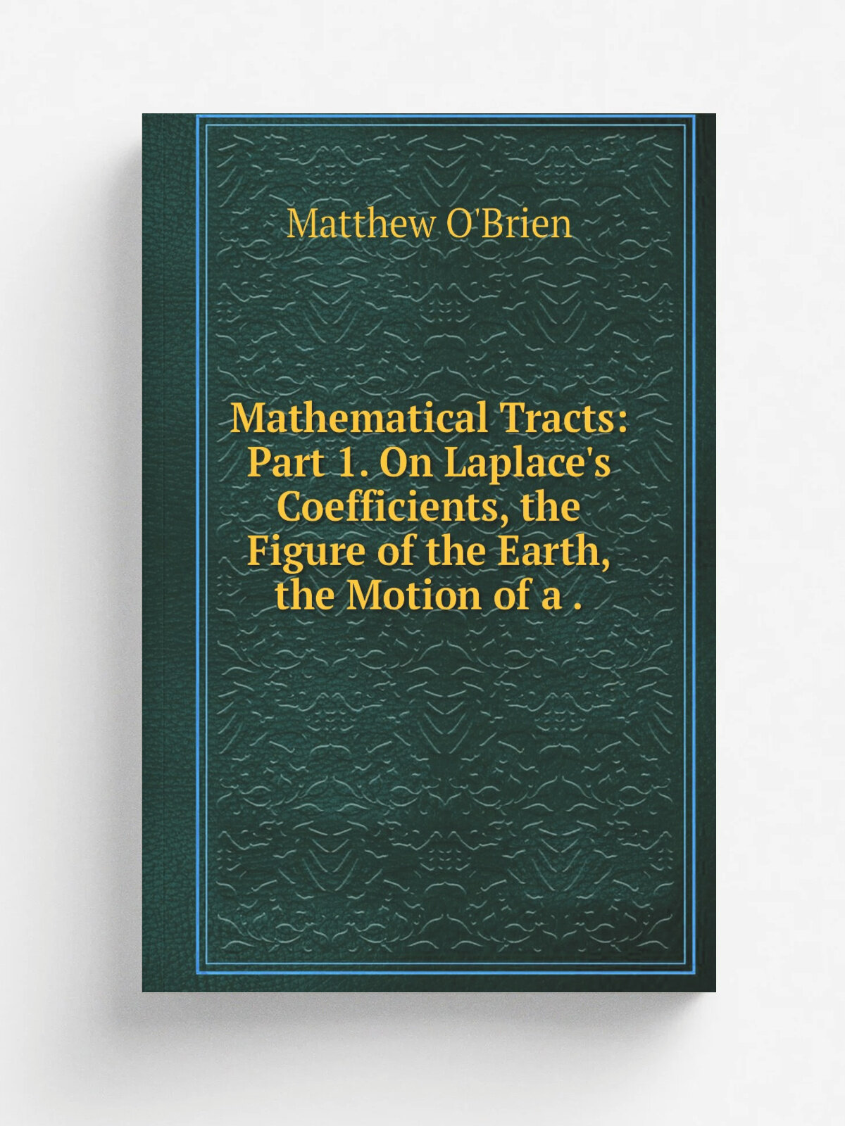 Mathematical Tracts: Part 1. On Laplace's Coefficients, the Figure of the Earth, the Motion of a . | Matthew O'Brien | 1840 | Printed for J. & J.J . …