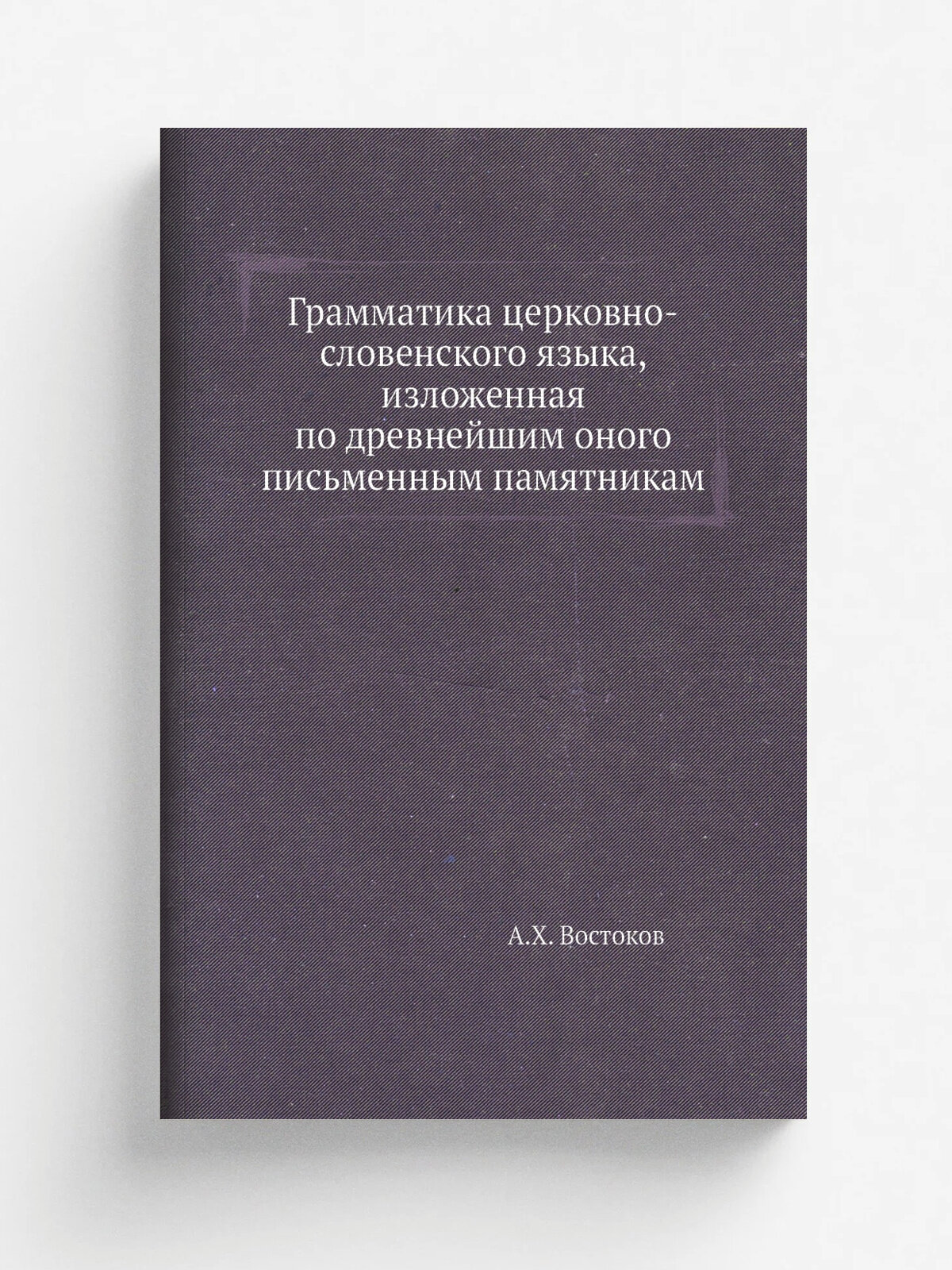 Грамматика церковно-словенского языка, изложенная по древнейшим оного письменным памятникам | А. Х. Востоков | Репринт
