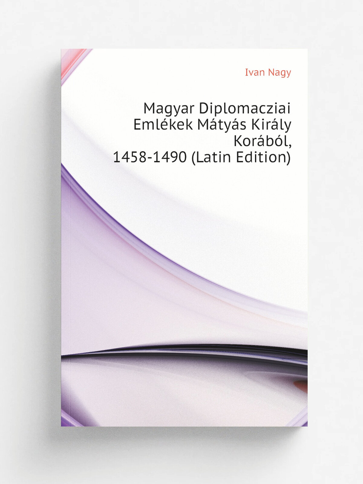 Magyar Diplomacziai Eml.kek M.ty.s Kir.ly Kor.b.l, 1458-1490 (Latin Edition) | Ivan Nagy | Репринт