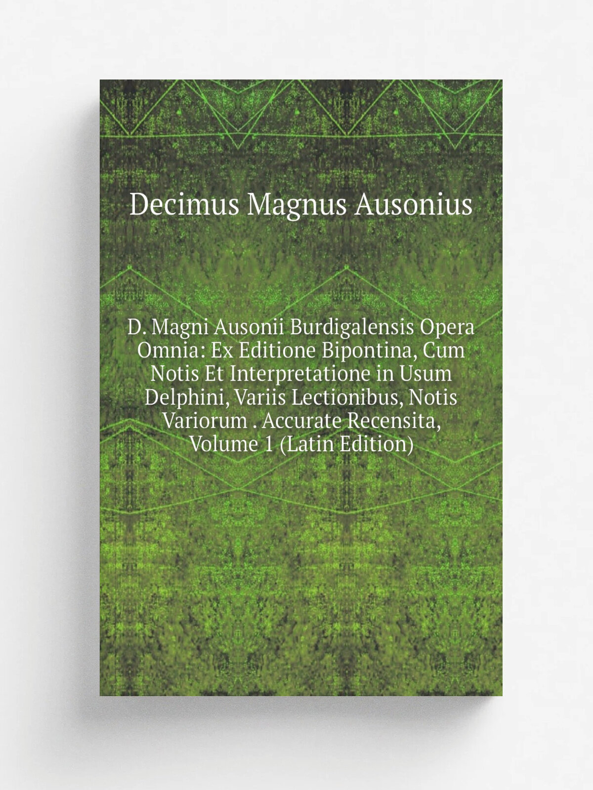 D. Magni Ausonii Burdigalensis Opera Omnia: Ex Editione Bipontina, Cum Notis Et Interpretatione in Usum Delphini, Variis Lectionibus, Notis Variorum …