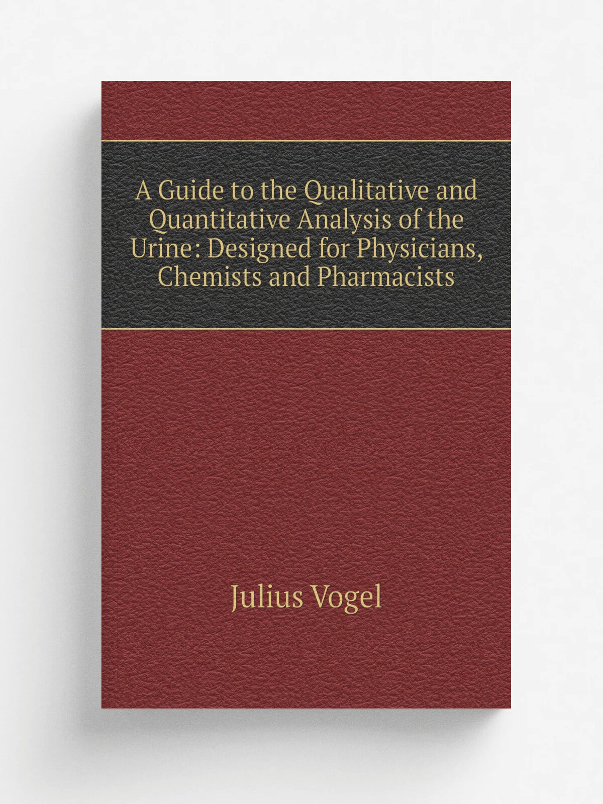 A Guide to the Qualitative and Quantitative Analysis of the Urine: Designed for Physicians, Chemists and Pharmacists | Julius Vogel | Репринт