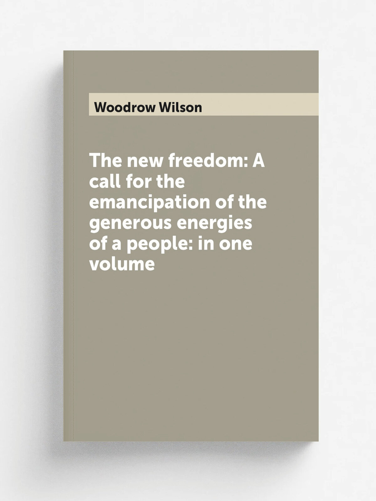 The new freedom: A call for the emancipation of the generous energies of a people: in one volume