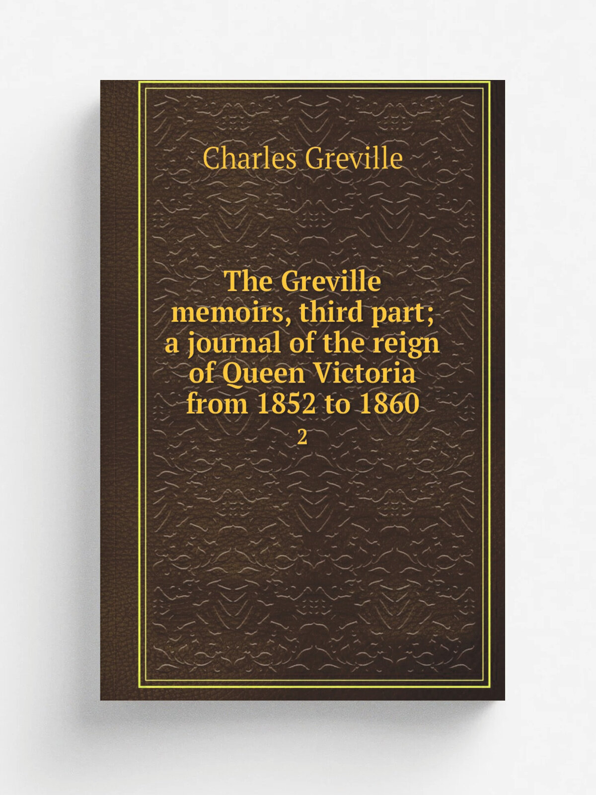 The Greville memoirs, third part; a journal of the reign of Queen Victoria from 1852 to 1860. 2