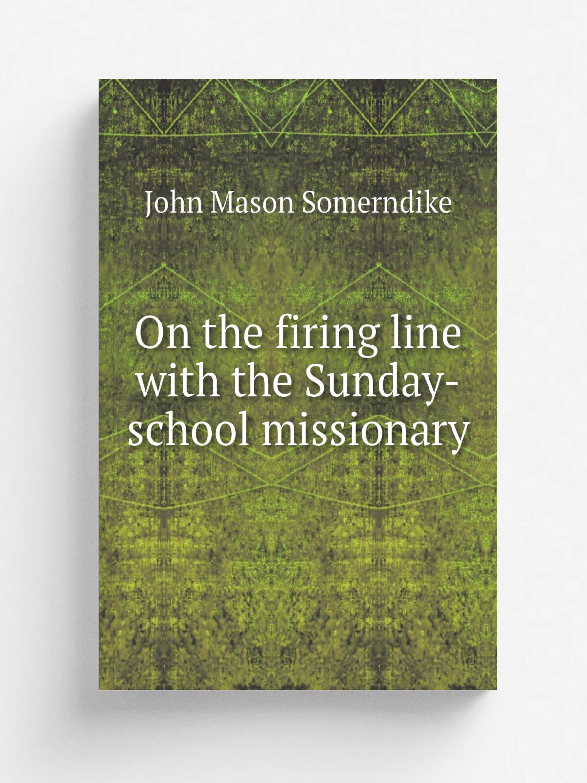 On the firing line with the Sunday-school missionary | John Mason Somerndike | 1912 | Philadelphia, The Westminster press | Репринт