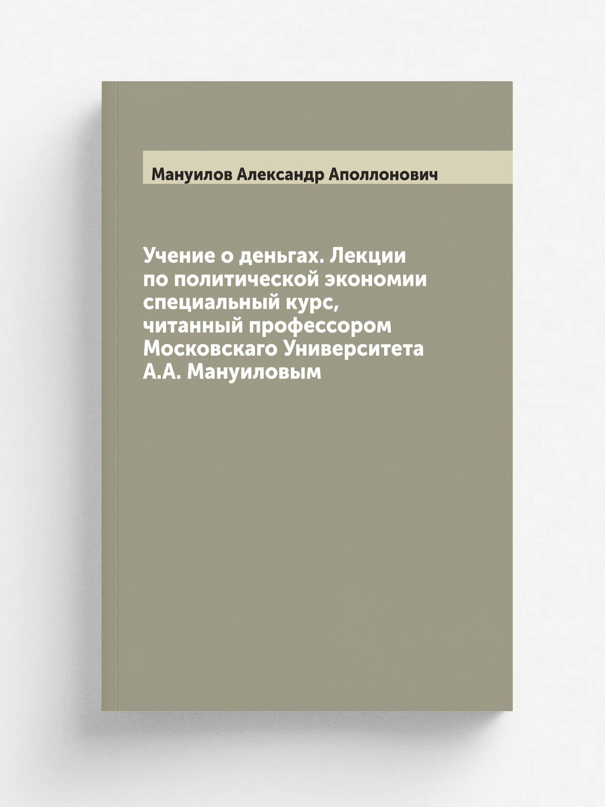 Учение о деньгах. Лекции по политической экономии специальный курс, читанный профессором Московскаго Университета А. А. Мануиловым | Мануилов Александ…