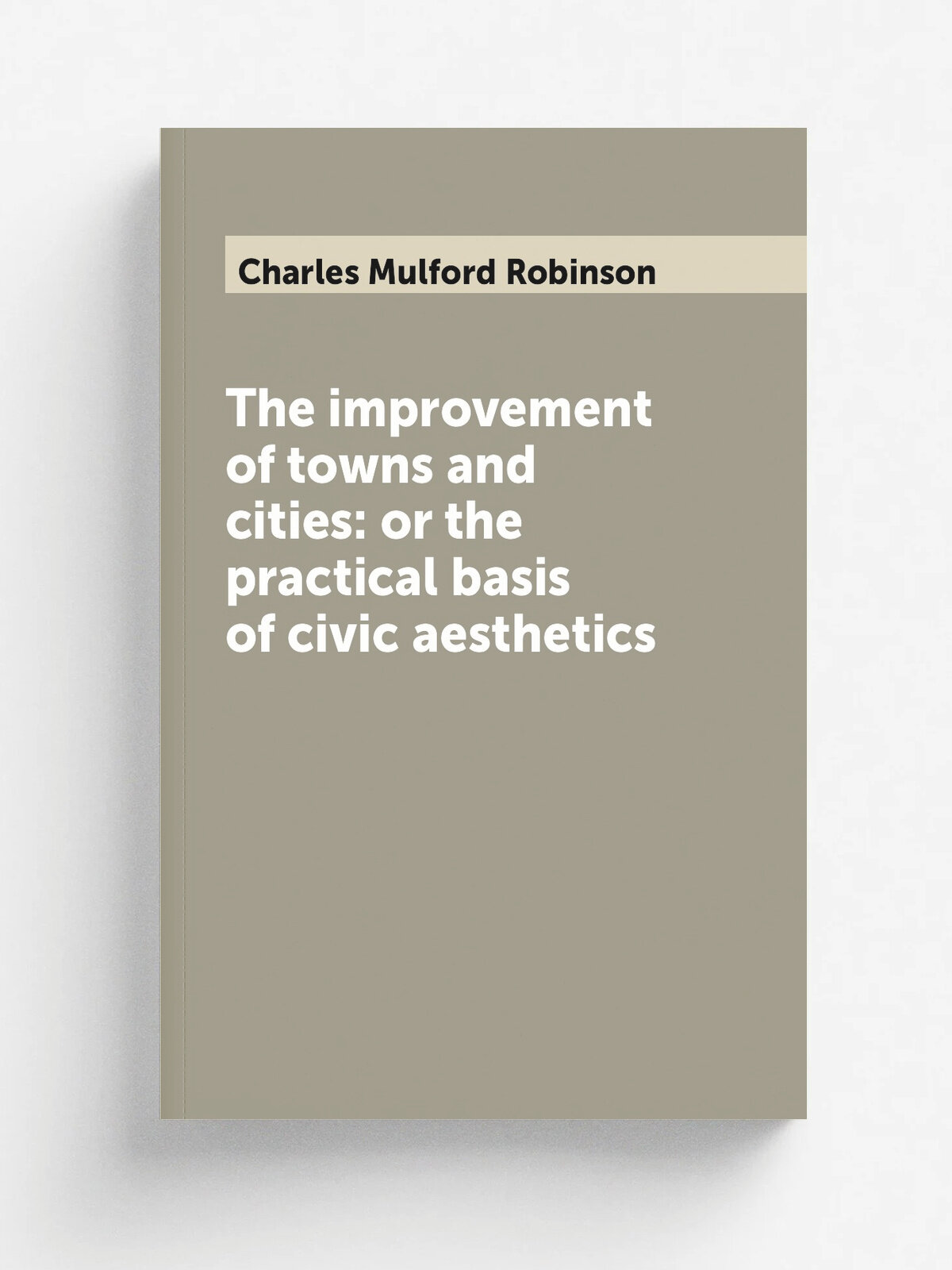 The improvement of towns and cities: or the practical basis of civic aesthetics