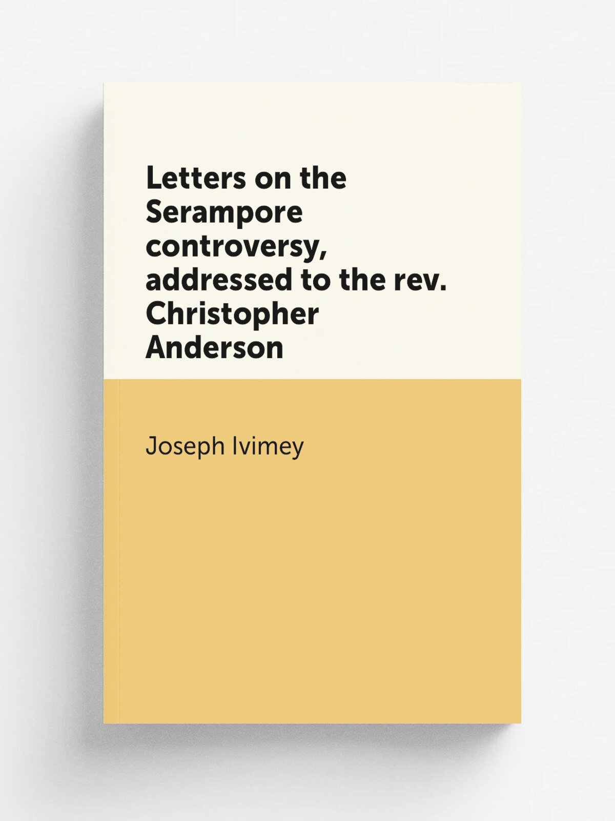 Letters on the Serampore controversy, addressed to the rev. Christopher Anderson