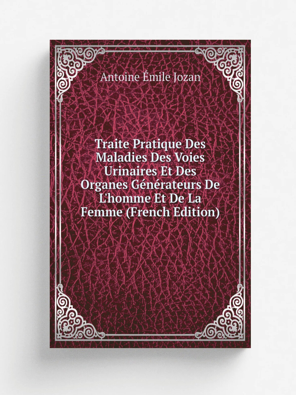 Traite Pratique Des Maladies Des Voies Urinaires Et Des Organes G.n.rateurs De L'homme Et De La Femme (French Edition) | Antoine . mile Jozan | Репринт