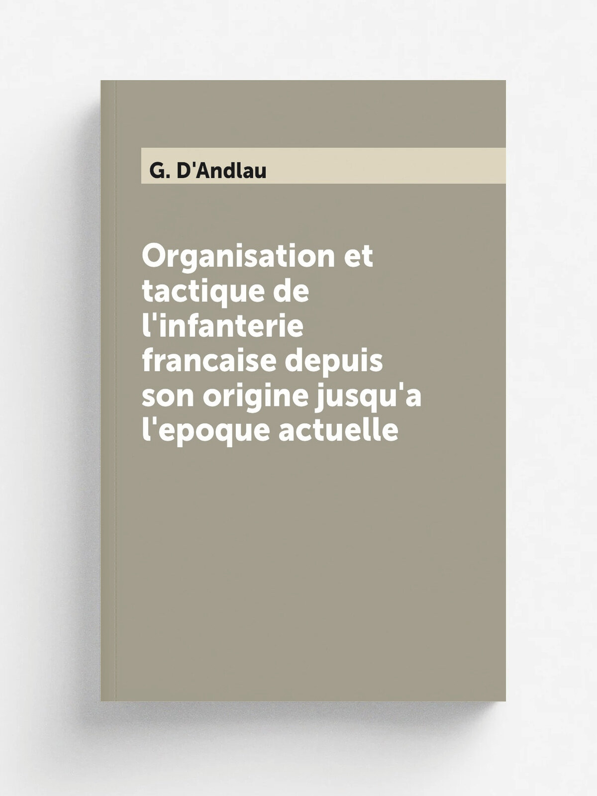 Organisation et tactique de l'infanterie francaise depuis son origine jusqu'a l'epoque actuelle