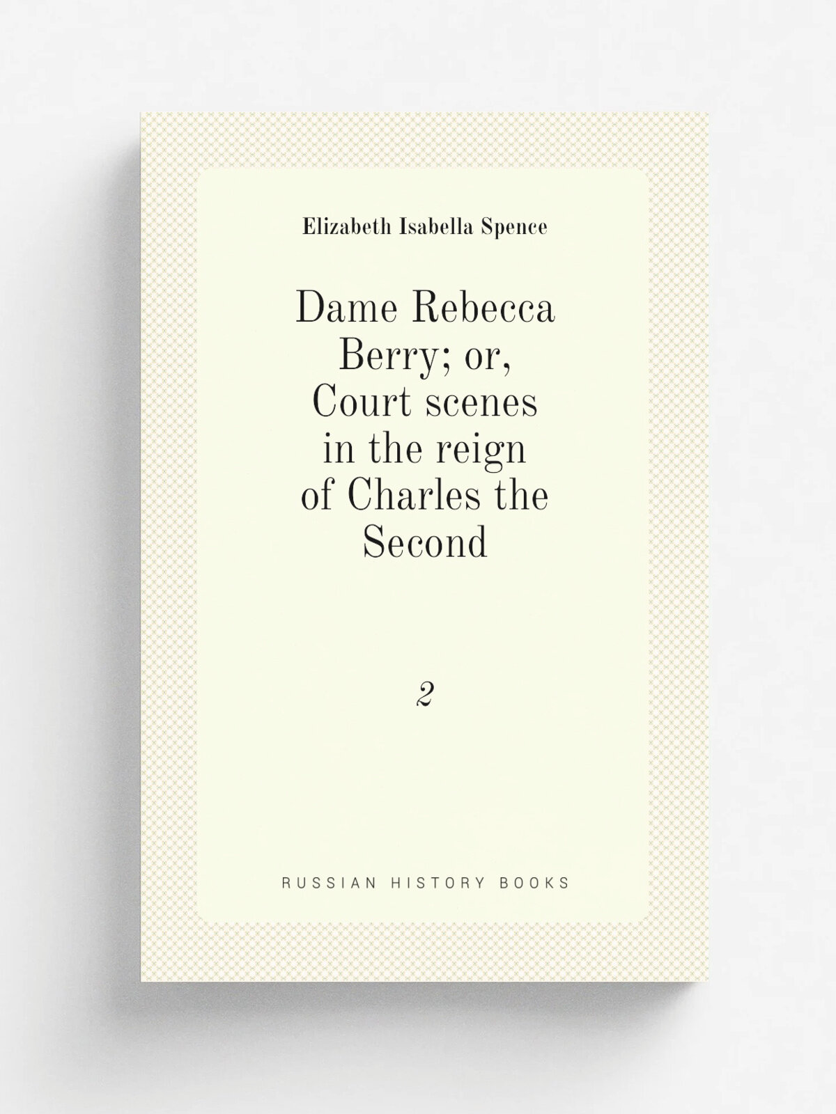 Dame Rebecca Berry; or, Court scenes in the reign of Charles the Second. 2