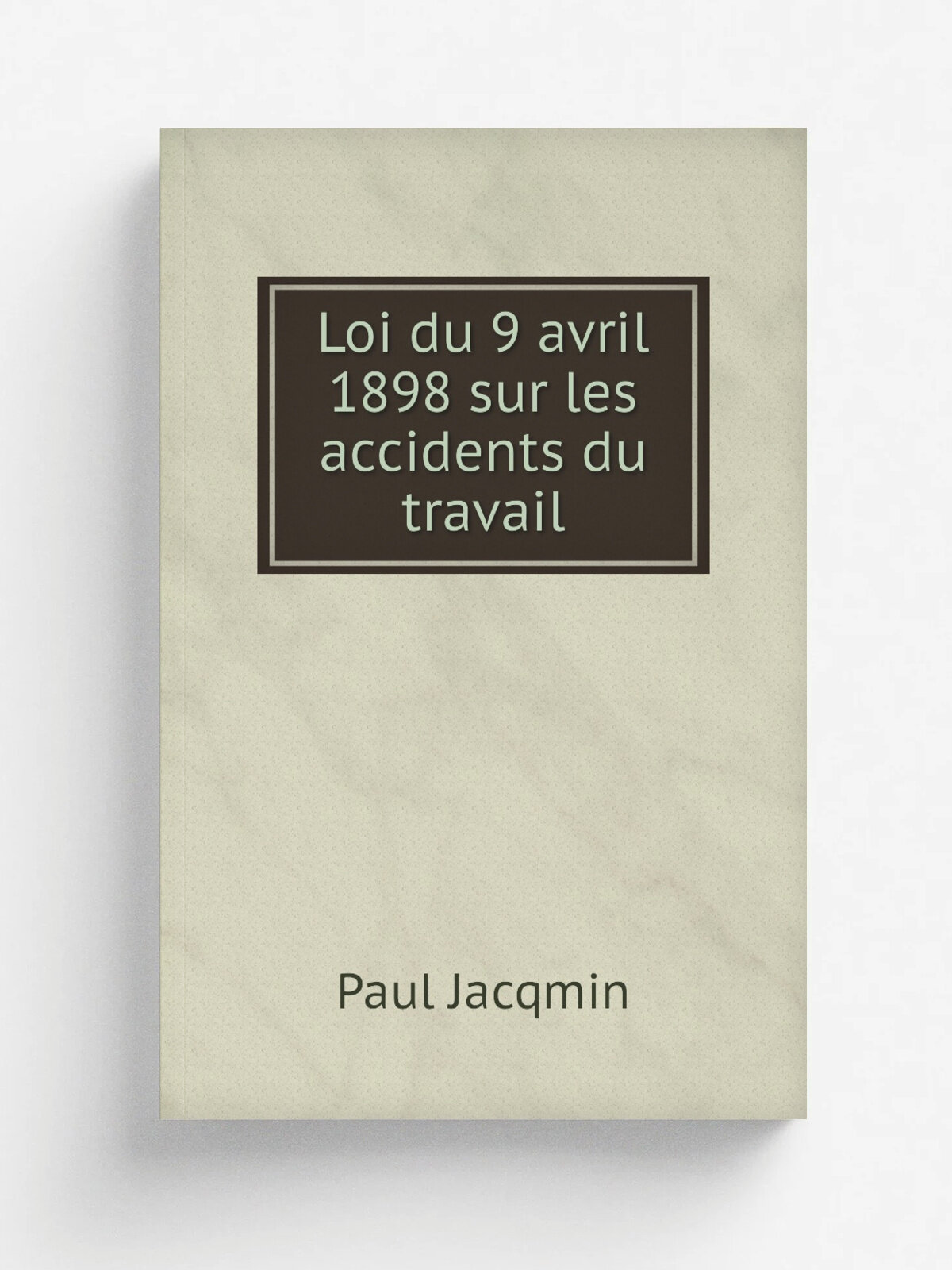 Loi du 9 avril 1898 sur les accidents du travail | Paul Jacqmin | 1899 | E. Plon, Nourrit et cie | Репринт