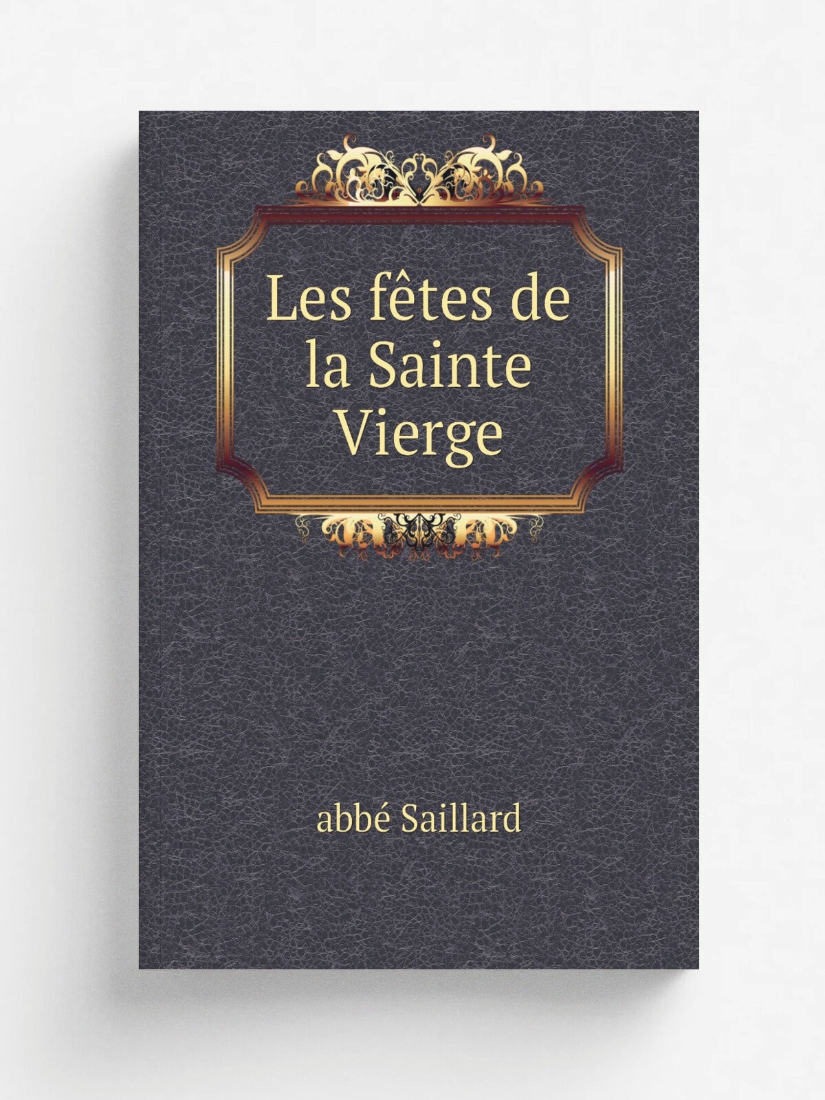 Les f.tes de la Sainte Vierge | abb. Saillard | 1880 | Paris : Soci.t. g.n.ral de librairie catholique, Victor Palm ; Bruxelles : J. Albanel | Репринт
