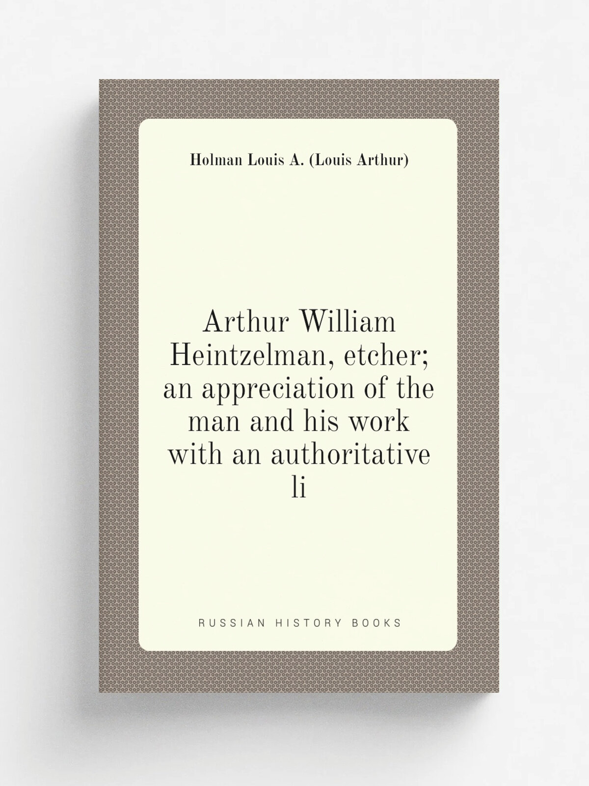 Arthur William Heintzelman, etcher; an appreciation of the man and his work with an authoritative li