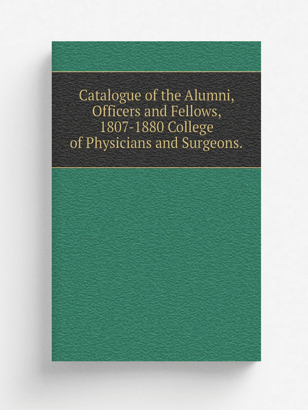 Catalogue of the Alumni, Officers and Fellows, 1807-1880 College of Physicians and Surgeons.