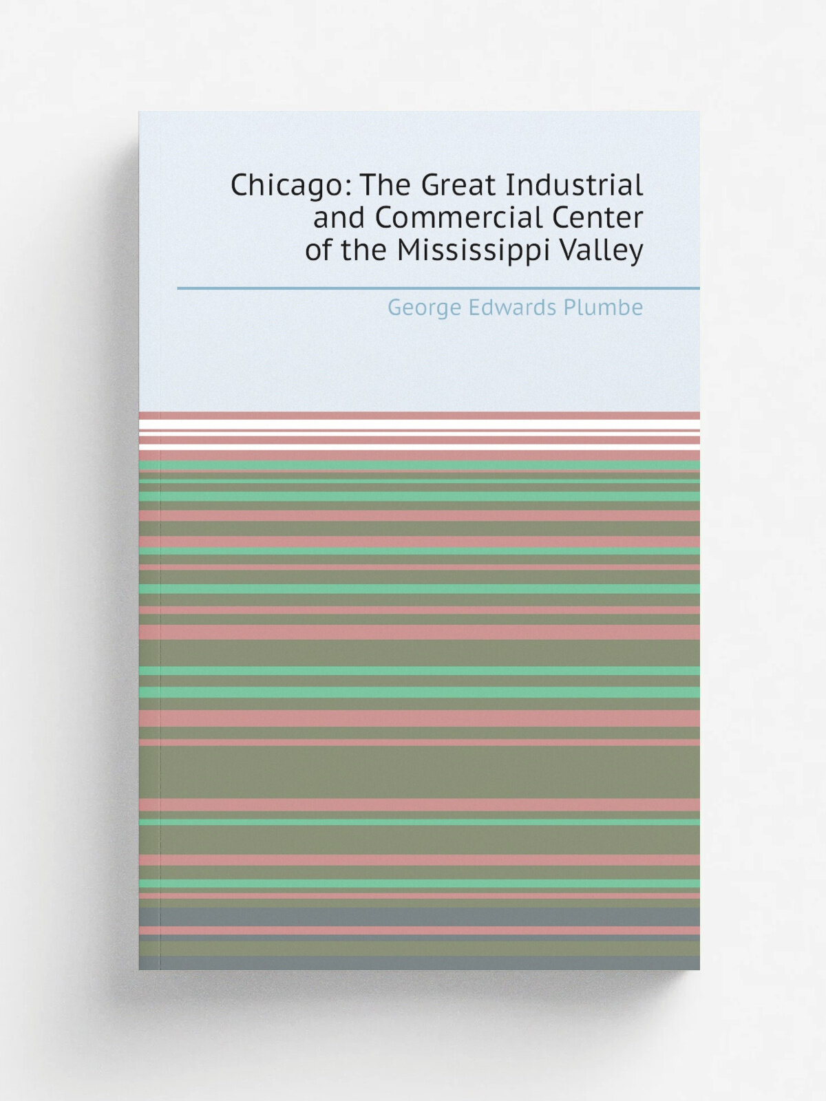 Chicago: The Great Industrial and Commercial Center of the Mississippi Valley