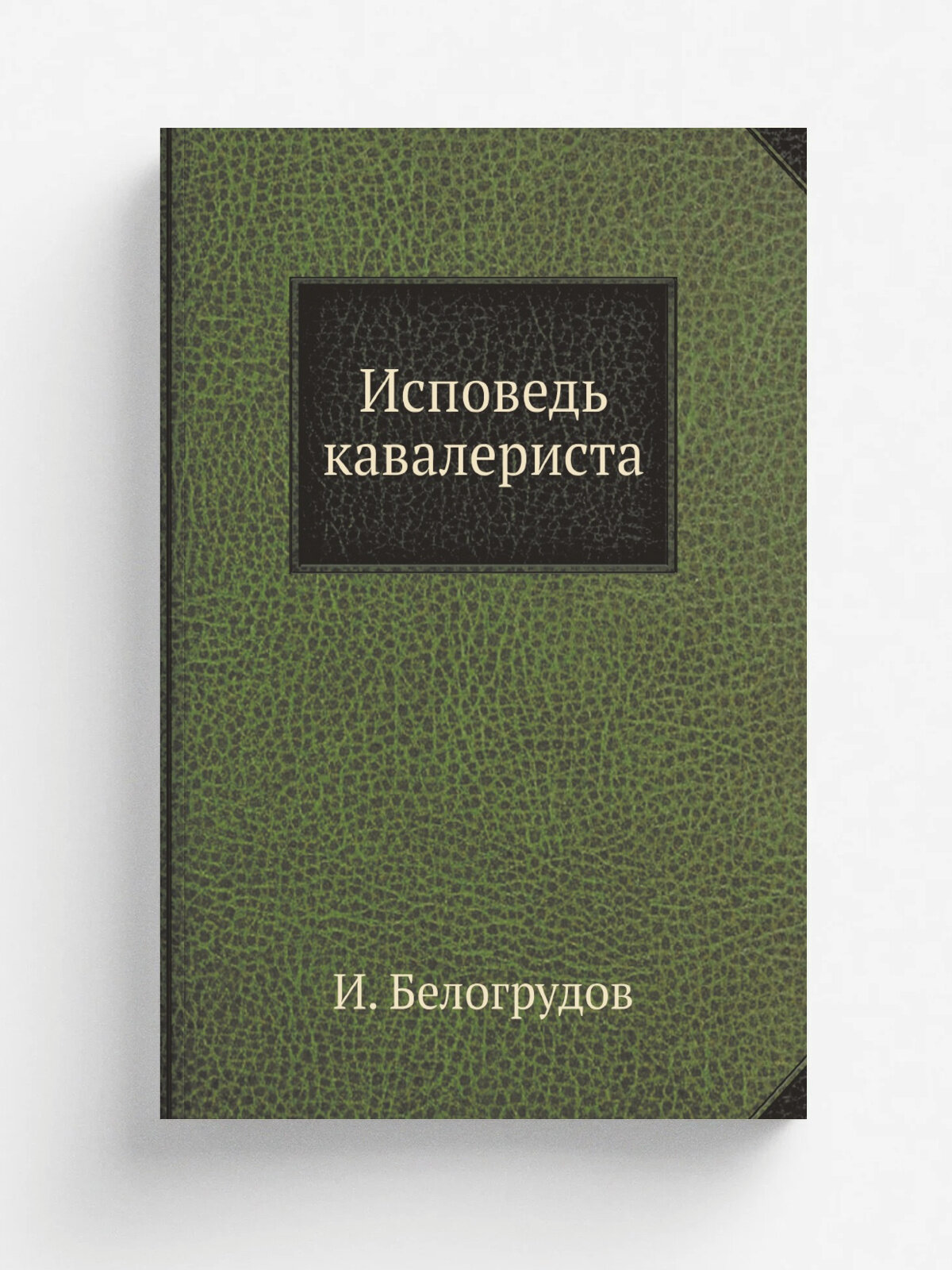 Исповедь кавалериста | И. Белогрудов | 1896 | Санкт-Петербург, Типография Военно-книжного магазина Н. В. Васильева | Репринт