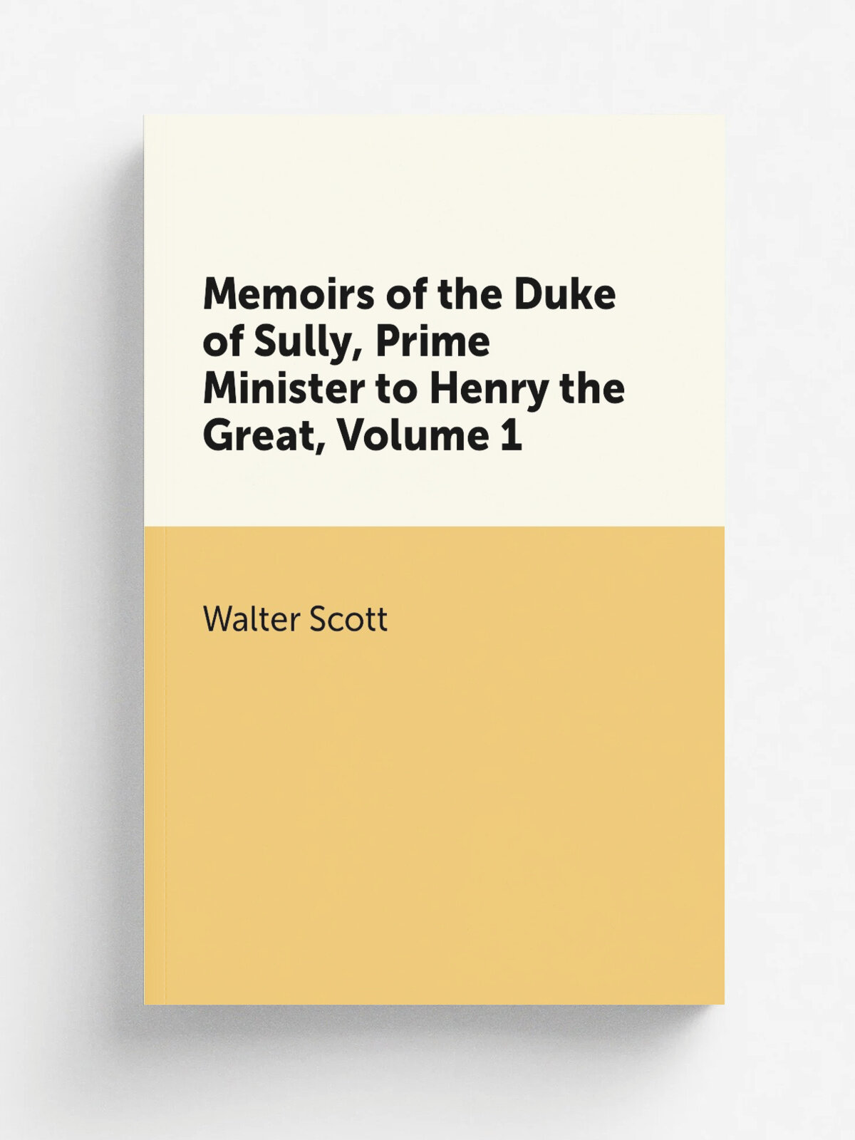 Memoirs of the Duke of Sully, Prime Minister to Henry the Great, Volume 1
