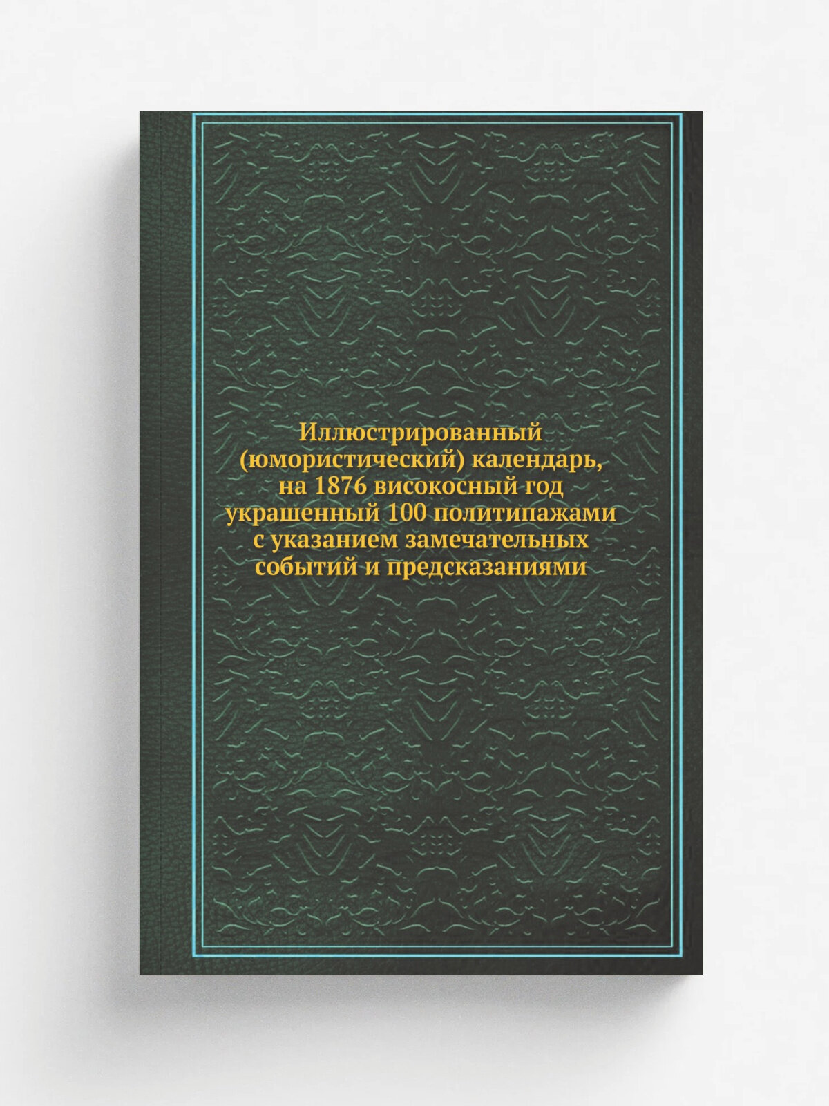 Иллюстрированный (юмористический) календарь, на 1876 високосный год украшенный 100 политипажами с указанием замечательных событий и предсказаниями