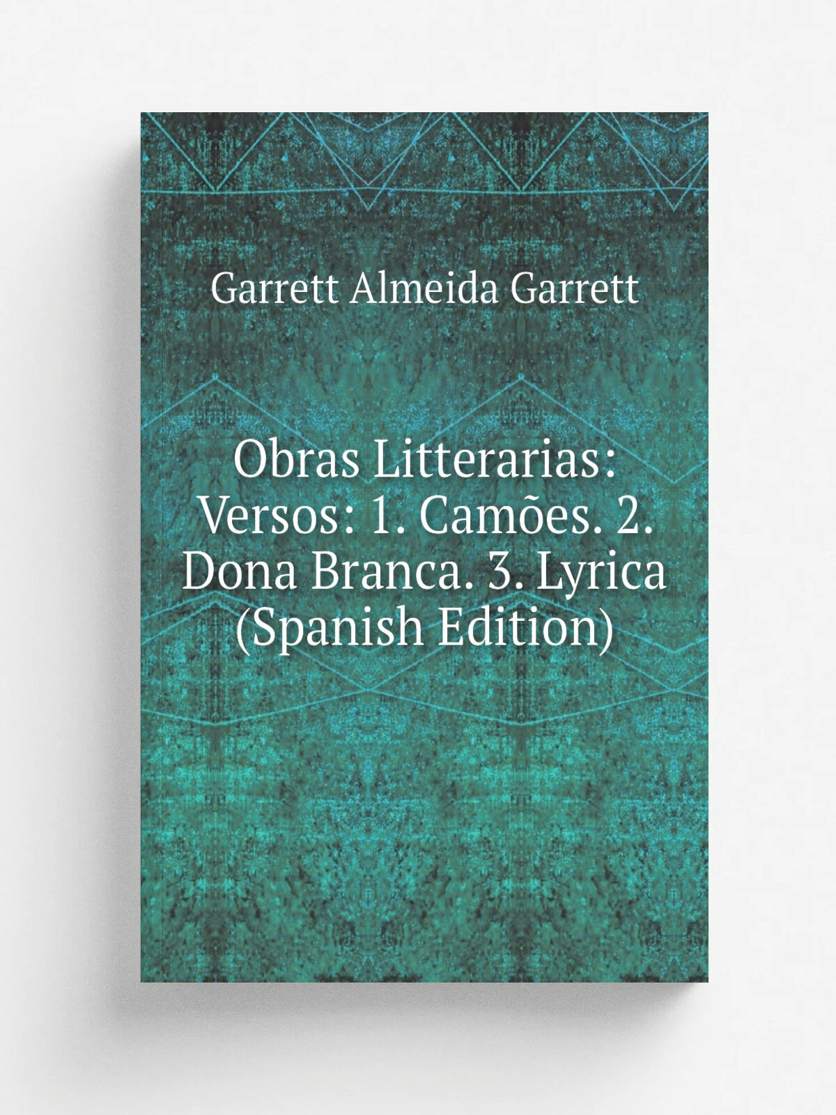Obras Litterarias: Versos: 1. Cam.es. 2. Dona Branca. 3. Lyrica (Spanish Edition) | Garrett Almeida Garrett | Репринт
