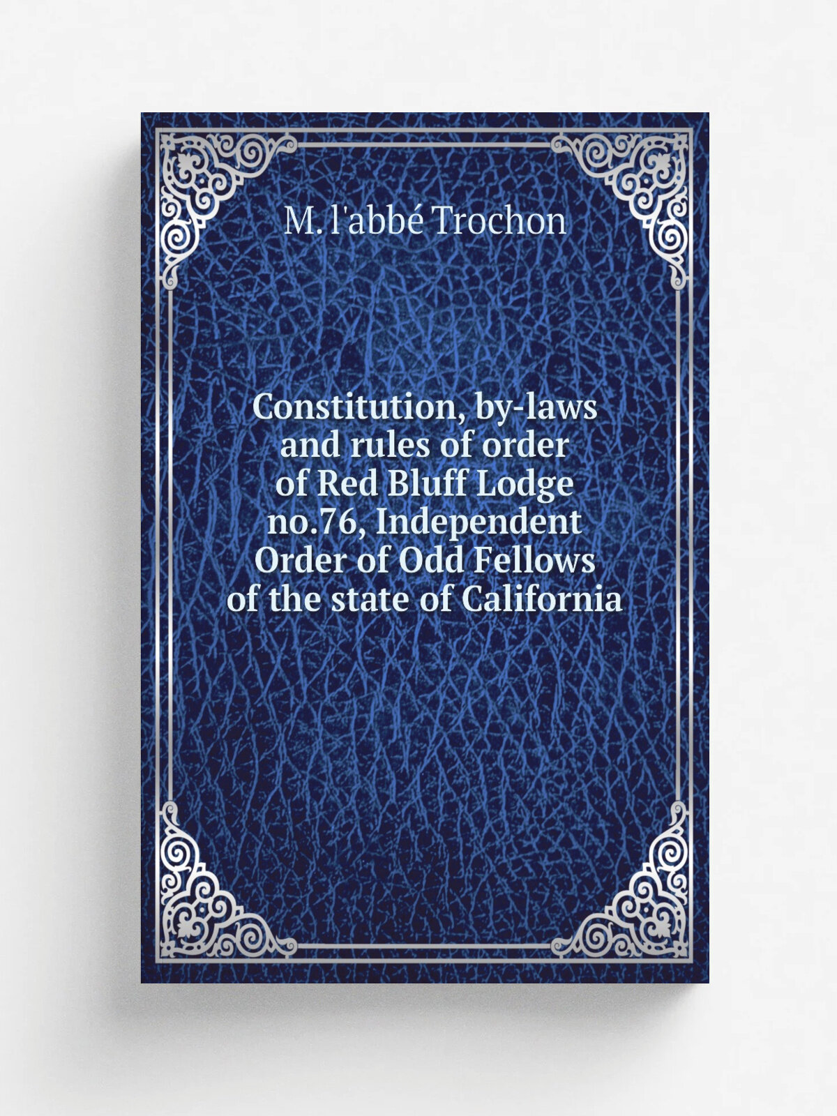 Constitution, by-laws and rules of order of Red Bluff Lodge no.76, Independent Order of Odd Fellows of the state of California | M. l'abb. Trochon | …