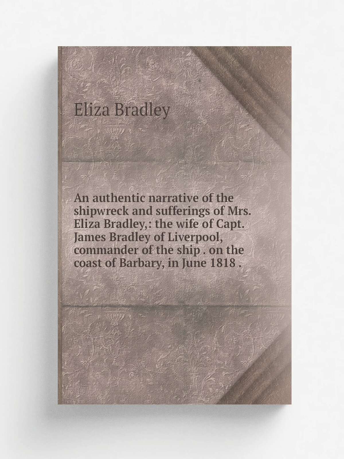 An authentic narrative of the shipwreck and sufferings of Mrs. Eliza Bradley: the wife of Capt. James Bradley of Liverpool, commander of the ship . …