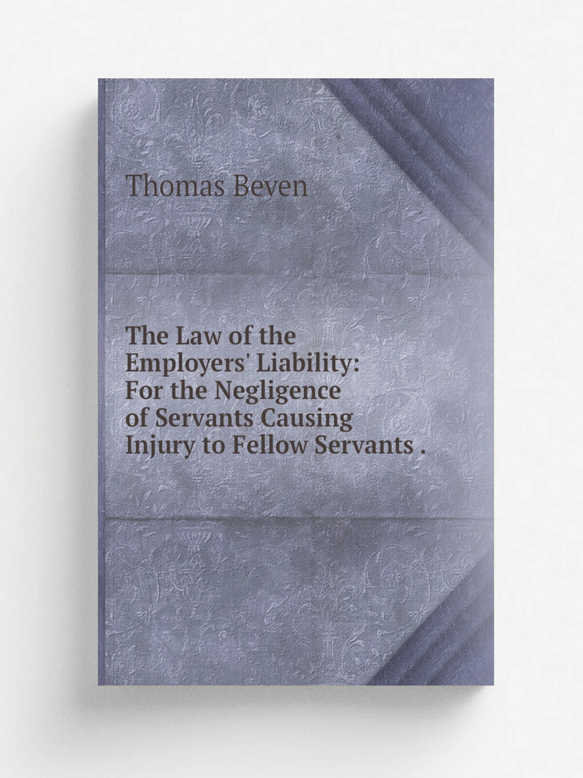 The Law of the Employers' Liability: For the Negligence of Servants Causing Injury to Fellow Servants .