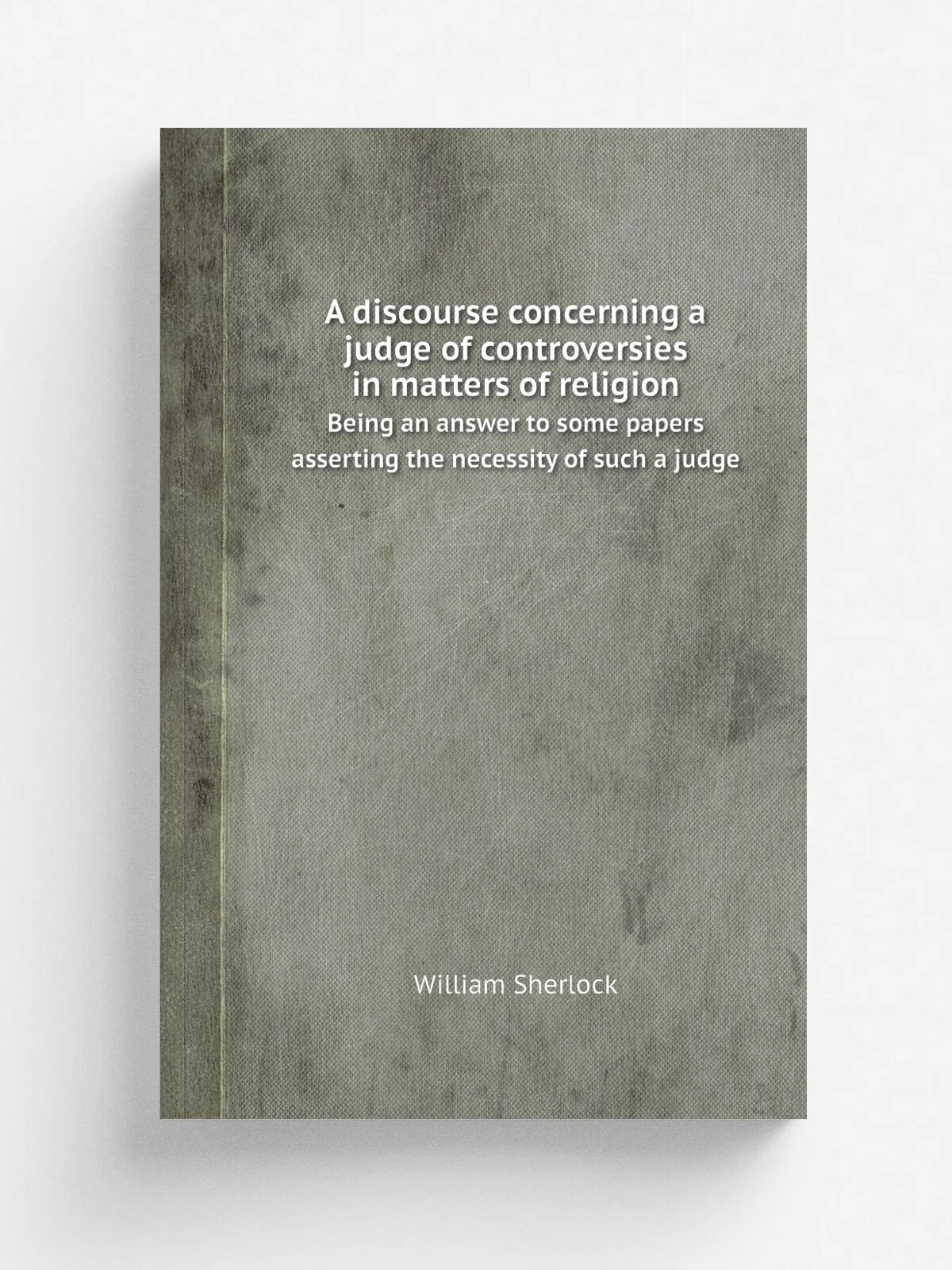 A discourse concerning a judge of controversies in matters of religion. Being an answer to some papers asserting the necessity of such a judge