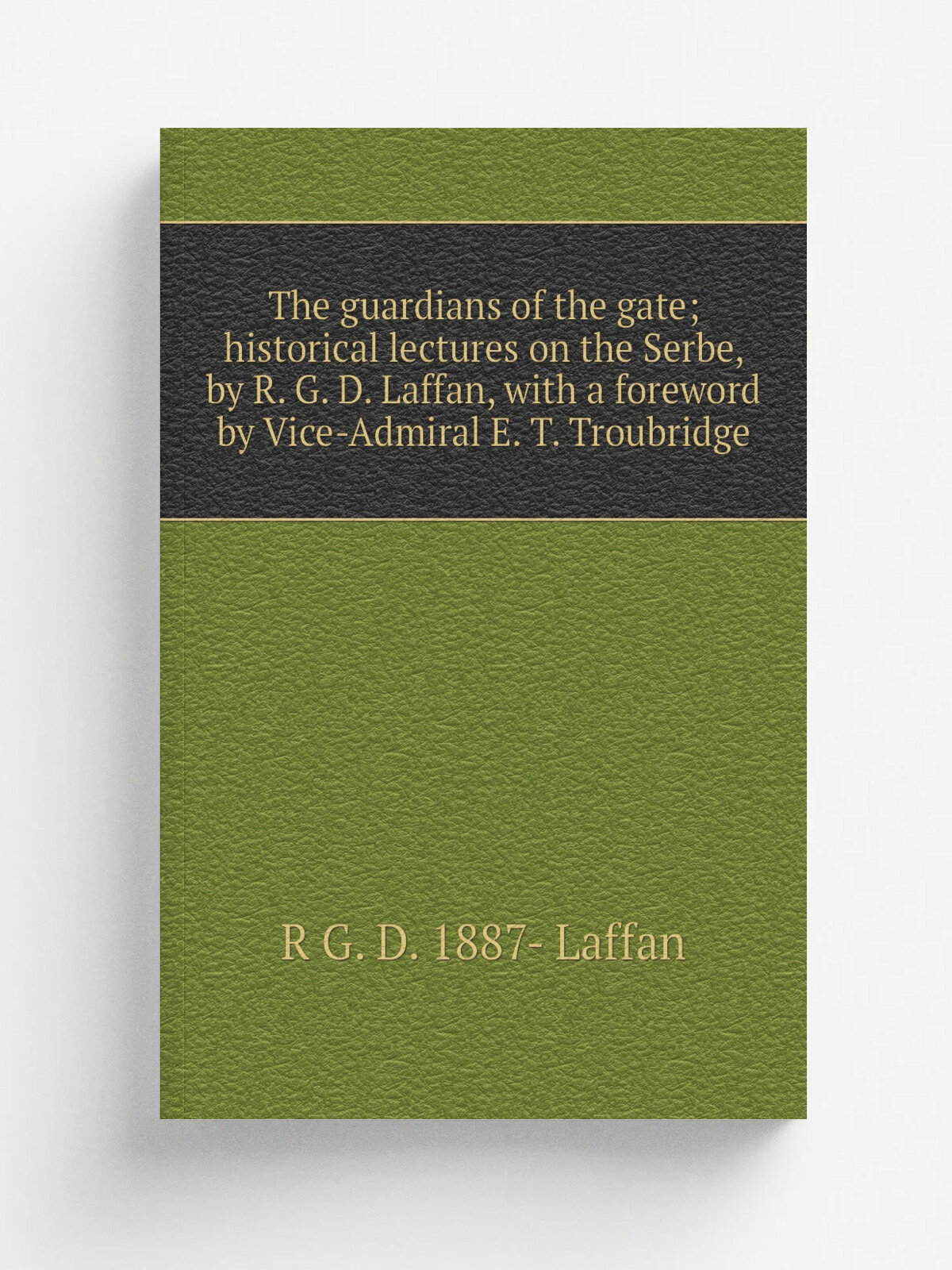 The guardians of the gate; historical lectures on the Serbe, by R. G. D. Laffan, with a foreword by Vice-Admiral E. T. Troubridge | R G. D. 1887- Laf…