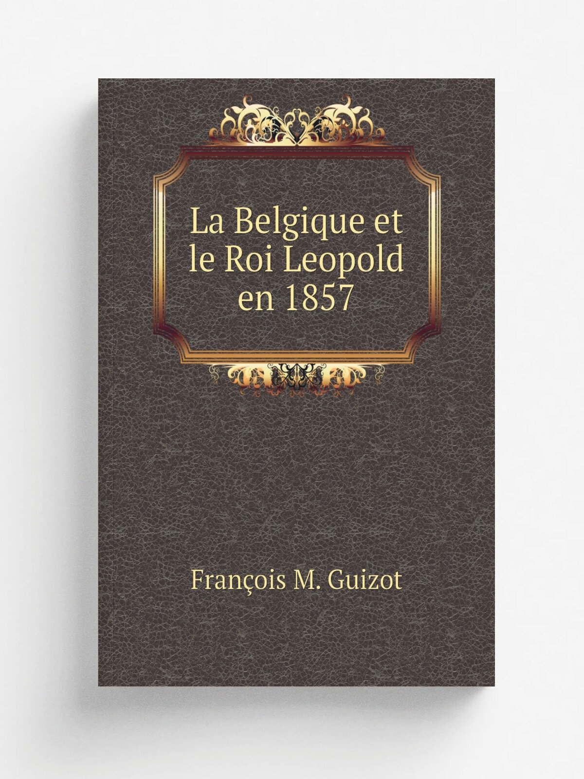 La Belgique et le Roi Leopold en 1857 | M. Guizot | 1857 | Bruxelles : Librairie Polytechnique de A. Decq. | Репринт