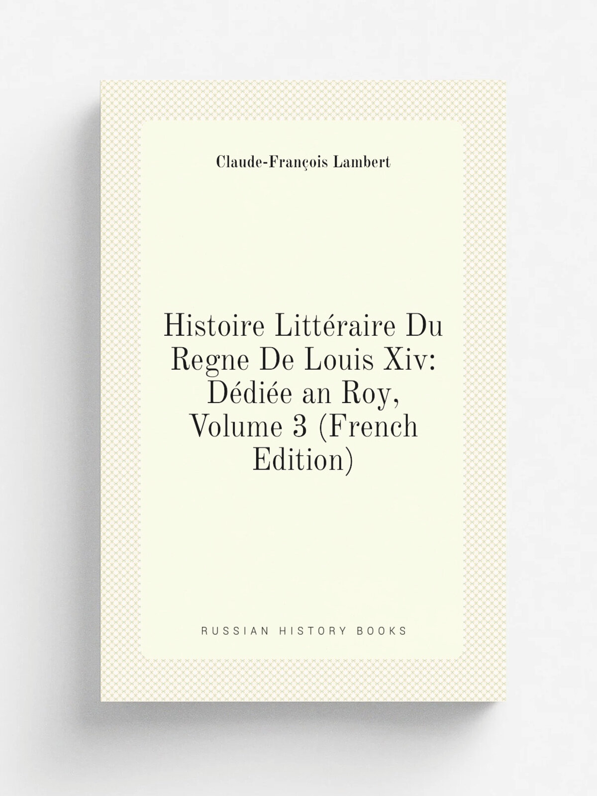 Histoire Litt.raire Du Regne De Louis Xiv: D.di.e an Roy, Volume 3 (French Edition) | Claude-Fran. ois Lambert | Репринт