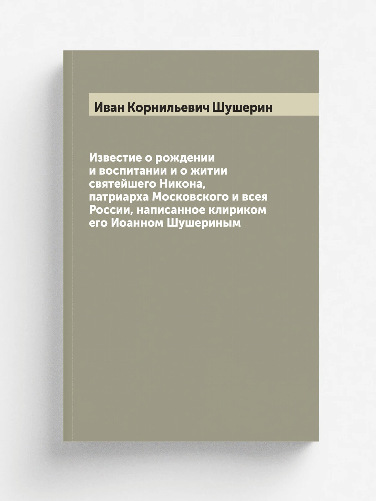 Известие о рождении и воспитании и о житии святейшего Никона, патриарха Московского и всея России, написанное клириком его Иоанном Шушериным | Иван К…