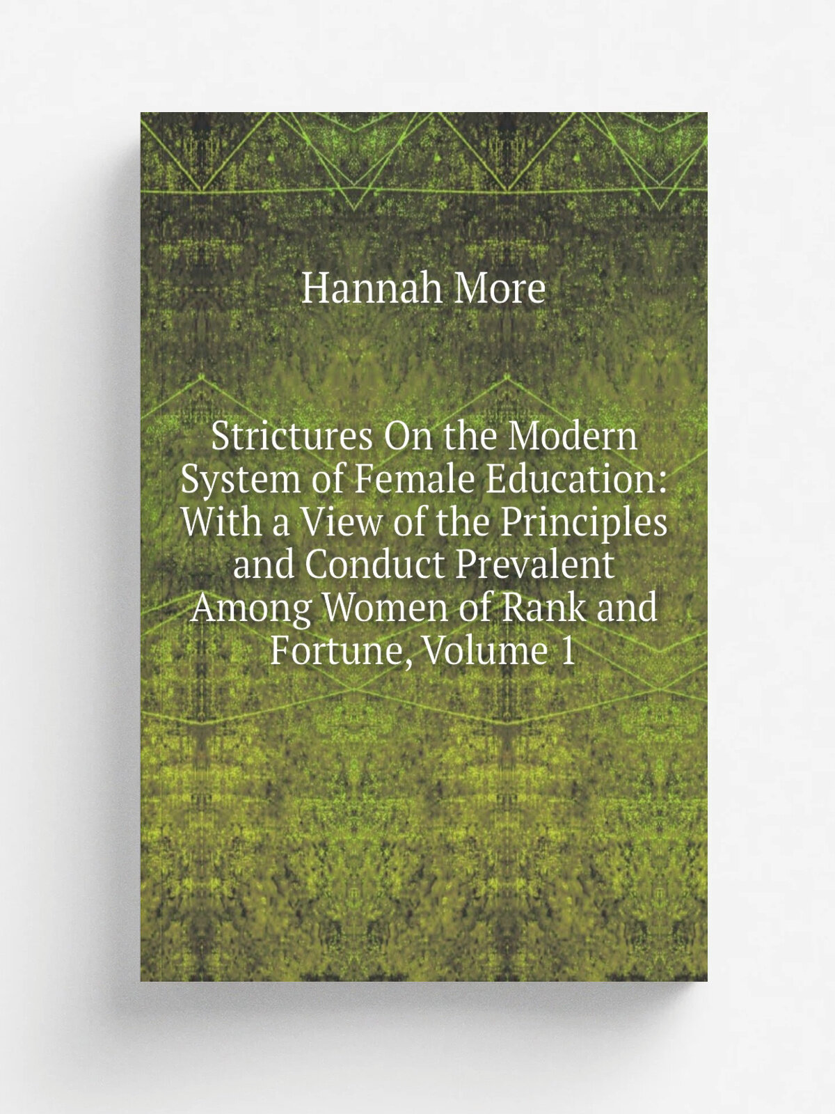 Strictures On the Modern System of Female Education: With a View of the Principles and Conduct Prevalent Among Women of Rank and Fortune, Volume 1 | …