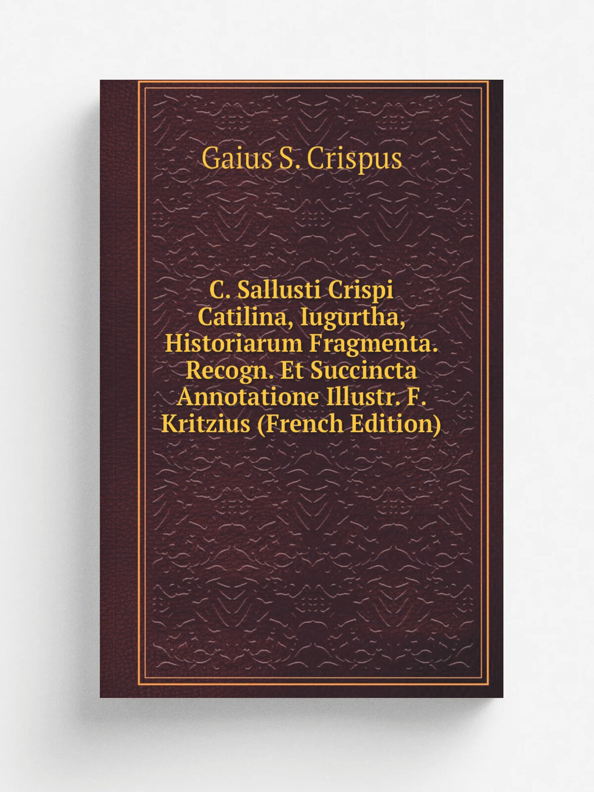 C. Sallusti Crispi Catilina, Iugurtha, Historiarum Fragmenta. Recogn. Et Succincta Annotatione Illustr. F. Kritzius (French Edition) | Gaius S. Crisp…