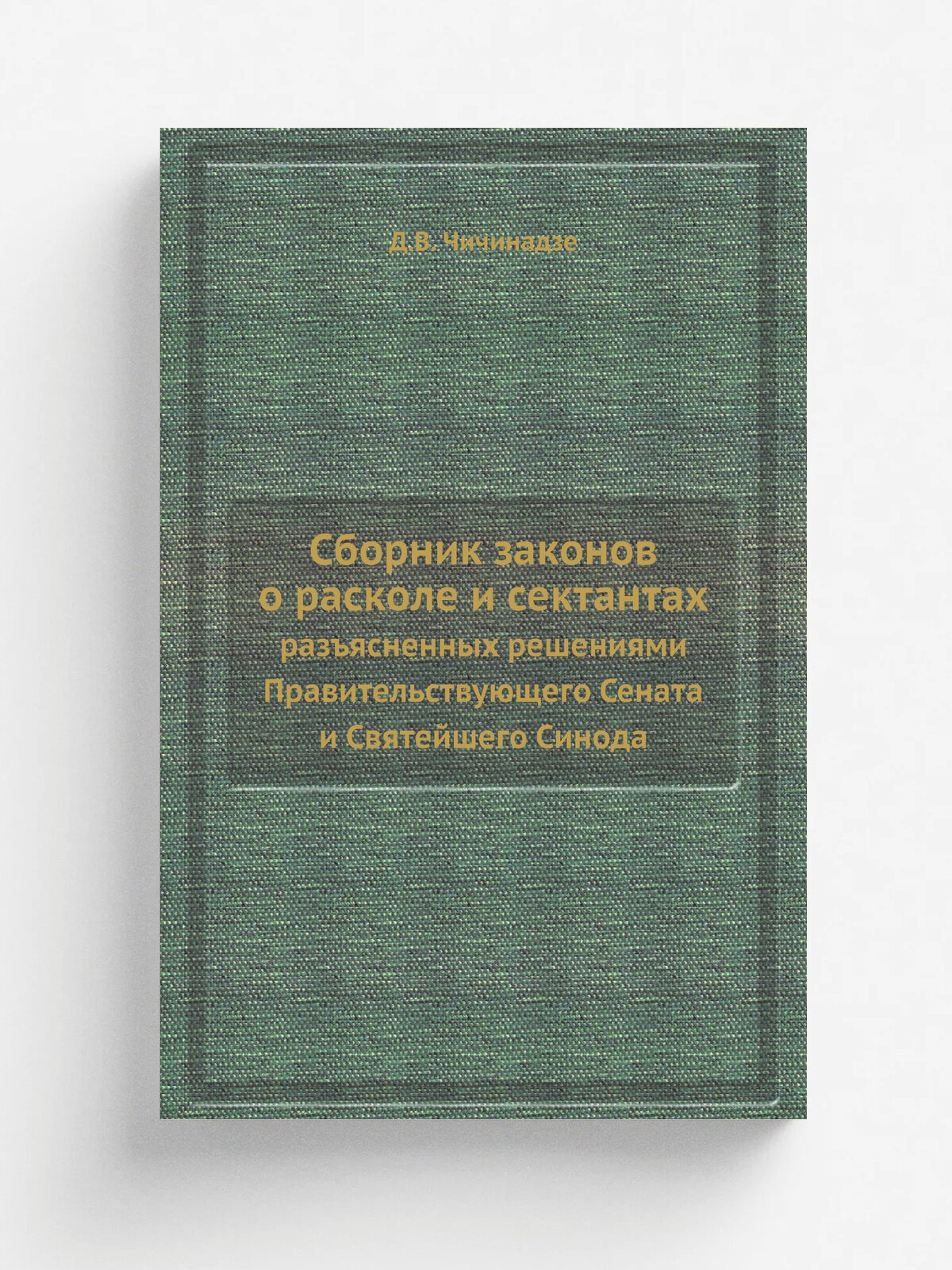 Сборник законов о расколе и сектантах. разъясненных решениями Правительствующего Сената и Святейшего Синода | Д. В. Чичинадзе | 1899 | Типография Д. В…