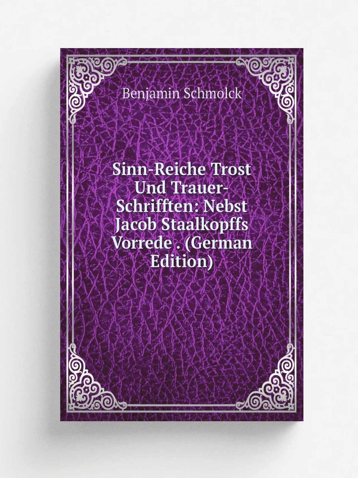 Sinn-Reiche Trost Und Trauer-Schrifften: Nebst Jacob Staalkopffs Vorrede . (German Edition) | Benjamin Schmolck | Репринт