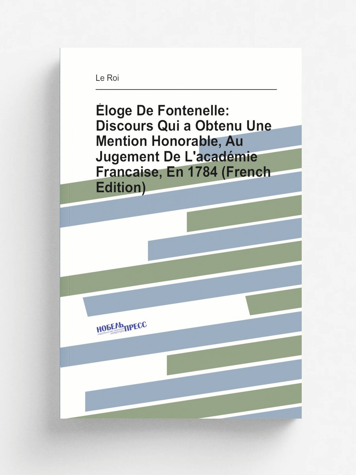 . loge De Fontenelle: Discours Qui a Obtenu Une Mention Honorable, Au Jugement De L'acad. mie Francaise, En 1784 (French Edition) | Le Roi | Репринт