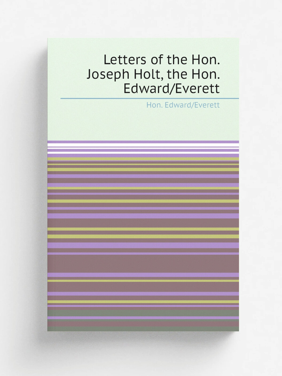 Letters of the Hon. Joseph Holt, the Hon. Edward/Everett | Hon. Edward/Everett | Репринт