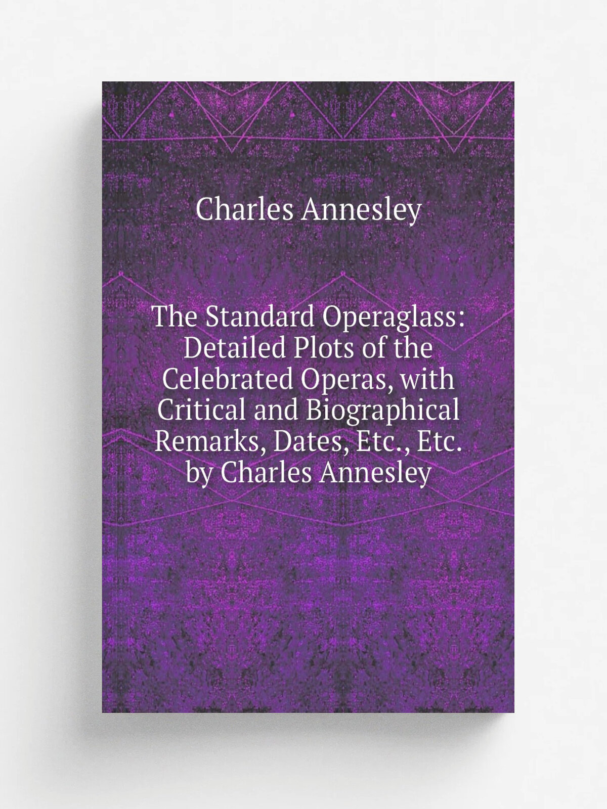 The Standard Operaglass: Detailed Plots of the Celebrated Operas, with Critical and Biographical Remarks, Dates, Etc, Etc. by Charles Annesley | Cha…
