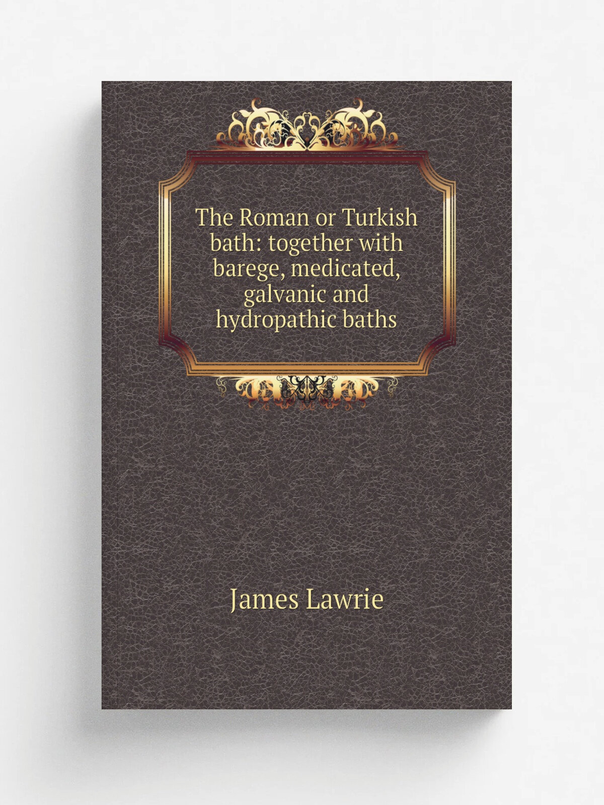 The Roman or Turkish bath: together with barege, medicated, galvanic and hydropathic baths | James Lawrie | Репринт