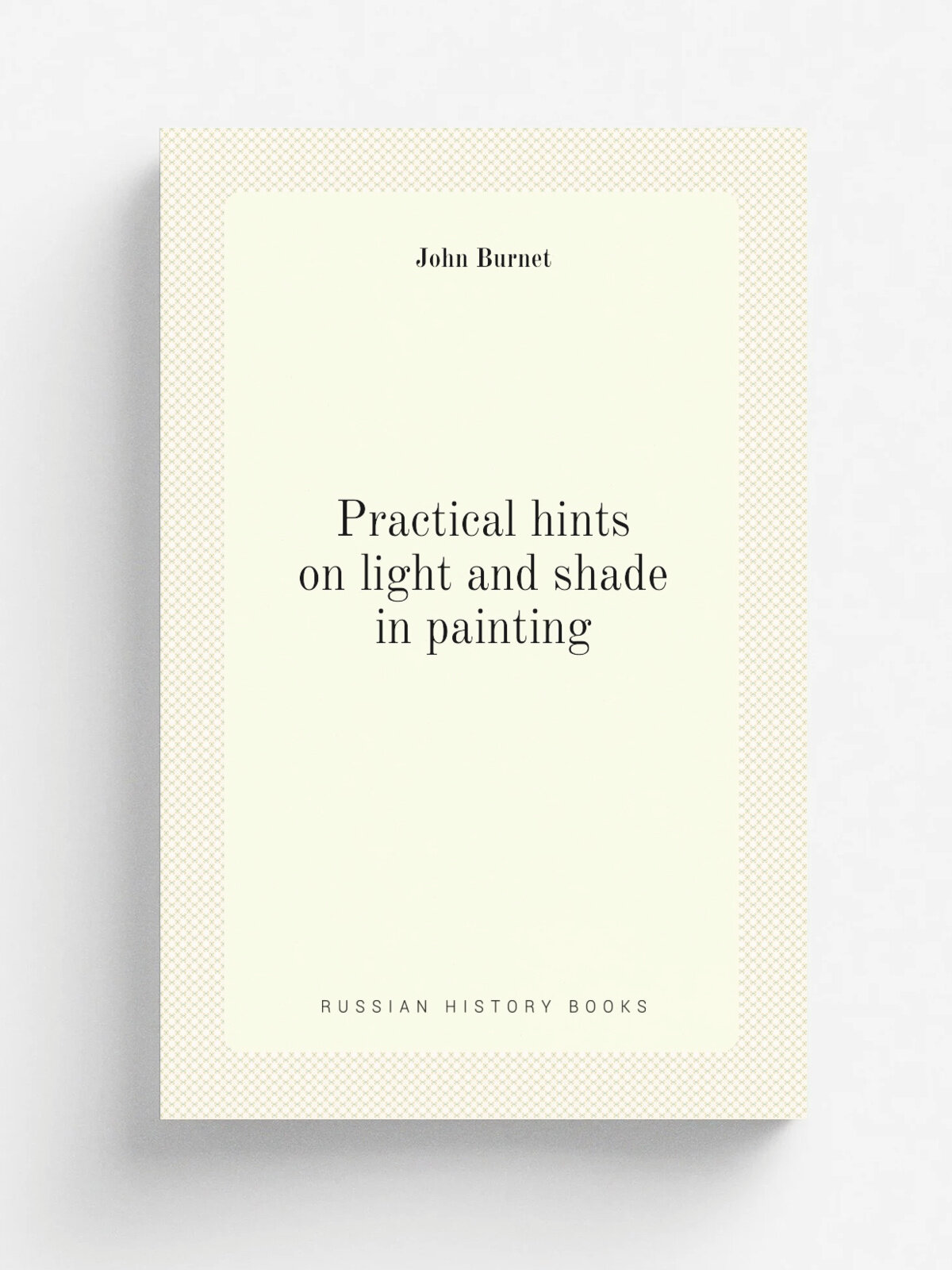 Practical hints on light and shade in painting | John Burnet | 1880 | H. Sotheran | Репринт