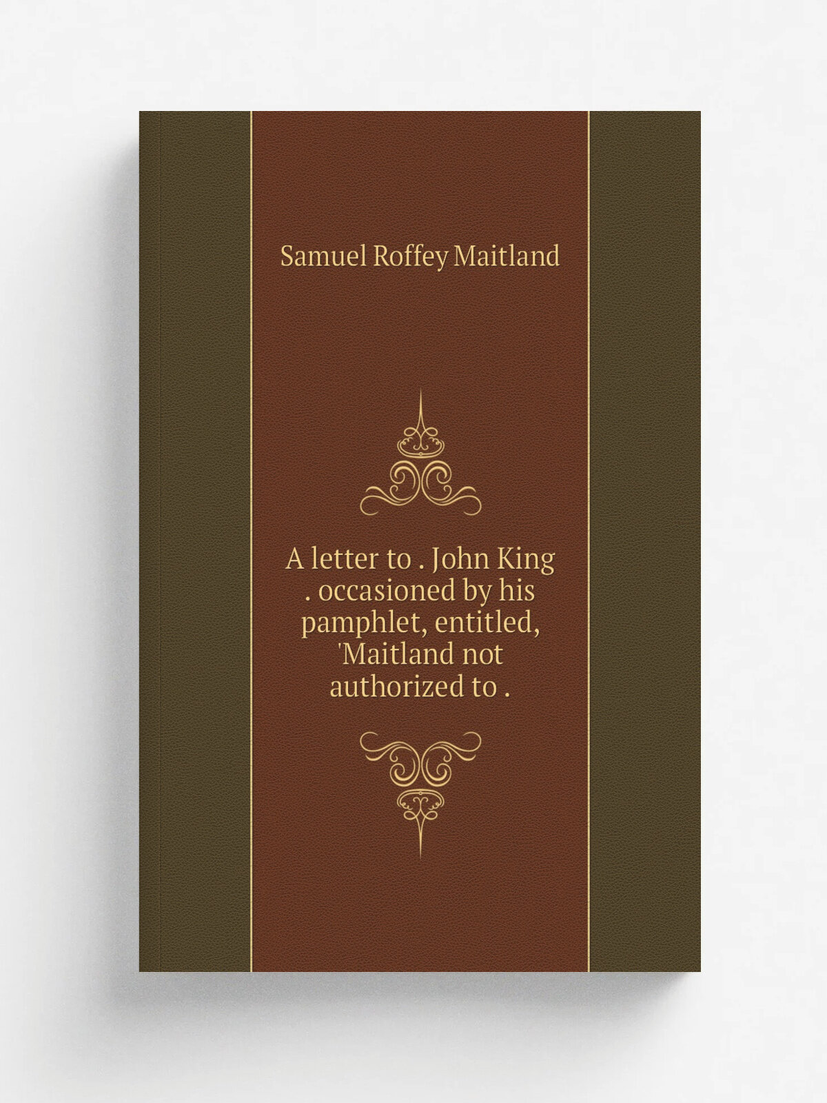 A letter to . John King . occasioned by his pamphlet, entitled, 'Maitland not authorized to . | Samuel Roffey Maitland | 1835 | Репринт