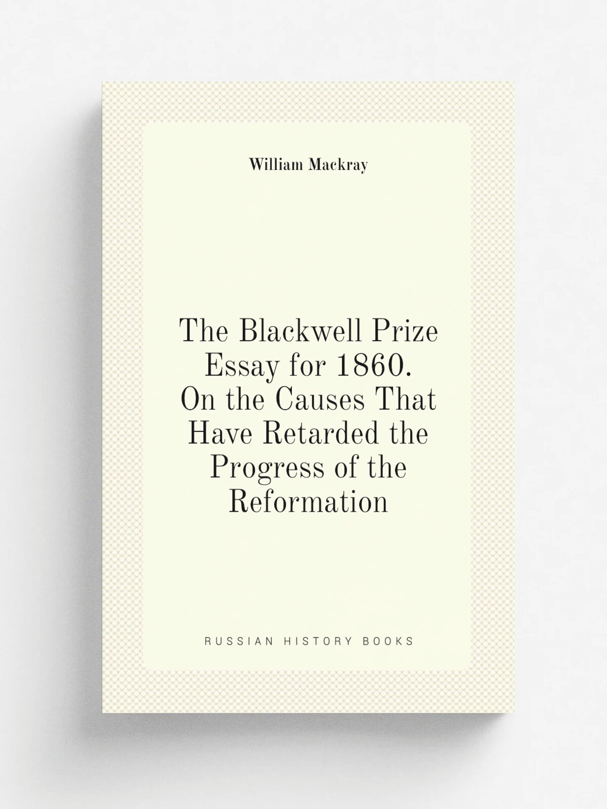 The Blackwell Prize Essay for 1860. On the Causes That Have Retarded the Progress of the Reformation | William Mackray | Репринт