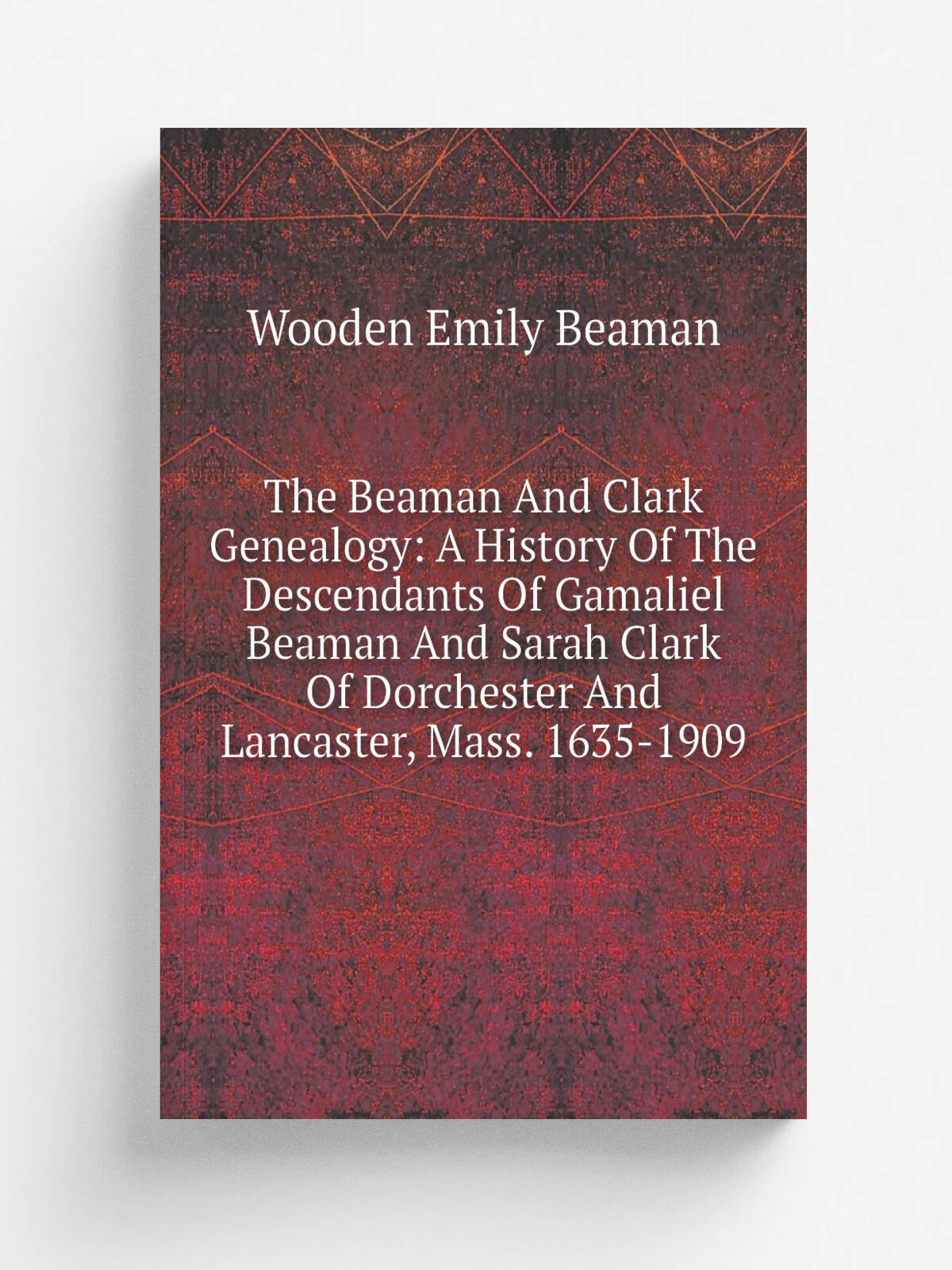 The Beaman And Clark Genealogy: A History Of The Descendants Of Gamaliel Beaman And Sarah Clark Of Dorchester And Lancaster, Mass. 1635-1909 | Wooden…