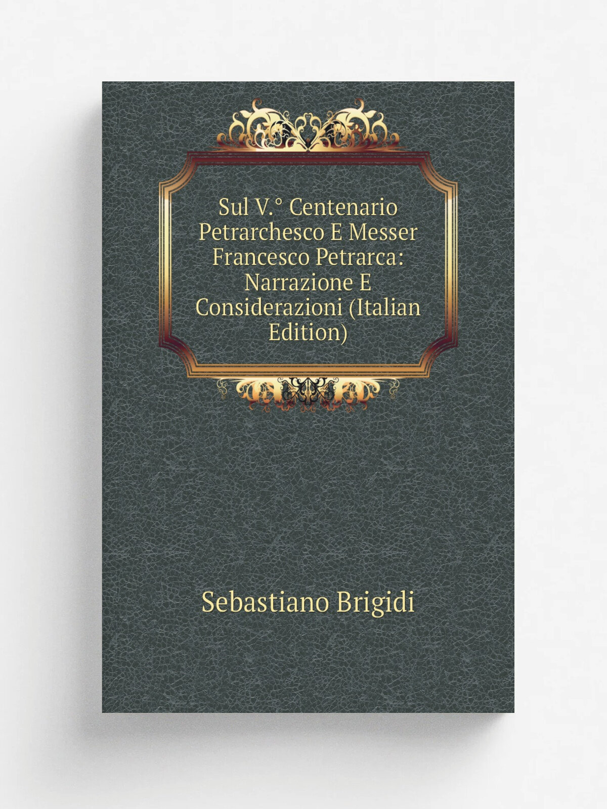 Sul V. Centenario Petrarchesco E Messer Francesco Petrarca: Narrazione E Considerazioni (Italian Edition) | Sebastiano Brigidi | Репринт