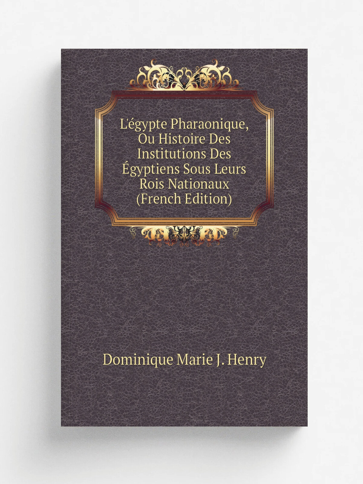 L'. gypte Pharaonique, Ou Histoire Des Institutions Des . gyptiens Sous Leurs Rois Nationaux (French Edition) | Dominique Marie J. Henry | Репринт